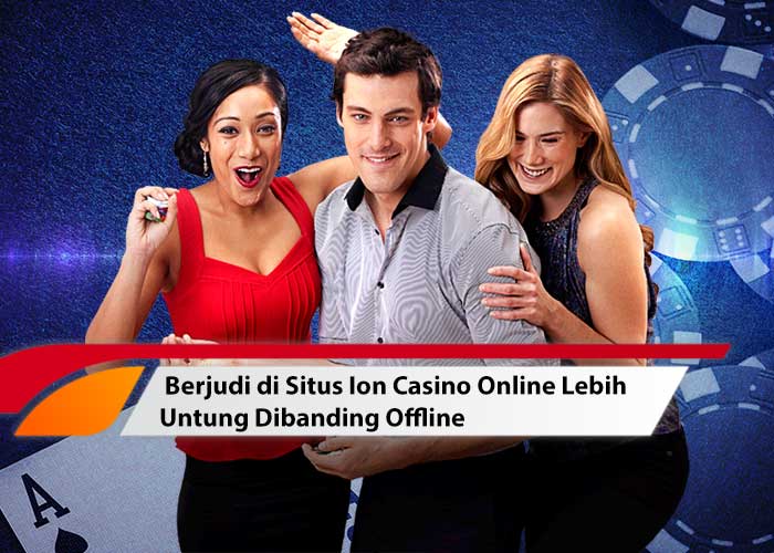 Berjudi di Situs Ion Casino Online Lebih Untung Dibanding Offline
